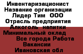 Инвентаризационист › Название организации ­ Лидер Тим, ООО › Отрасль предприятия ­ Алкоголь, напитки › Минимальный оклад ­ 35 000 - Все города Работа » Вакансии   . Ивановская обл.